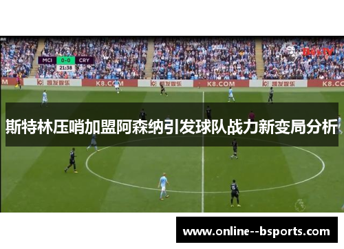 斯特林压哨加盟阿森纳引发球队战力新变局分析